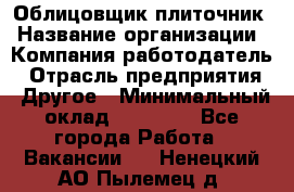 Облицовщик-плиточник › Название организации ­ Компания-работодатель › Отрасль предприятия ­ Другое › Минимальный оклад ­ 30 000 - Все города Работа » Вакансии   . Ненецкий АО,Пылемец д.